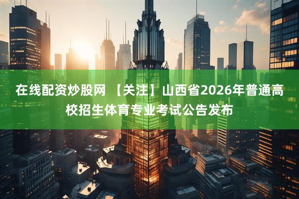 在线配资炒股网 【关注】山西省2026年普通高校招生体育专业考试公告发布